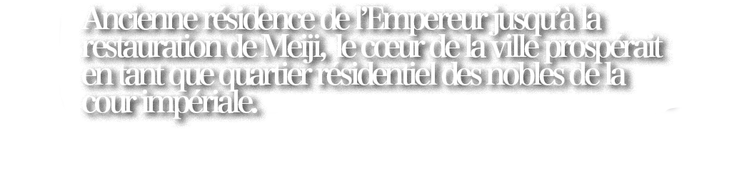 Ancienne résidence de l’Empereur jusqu’à la restauration de Meiji, le cœur de la ville prospérait en tant que quartier résidentiel des nobles de la cour impériale.