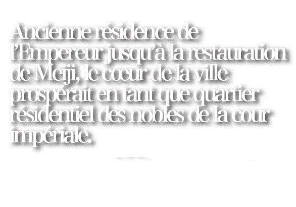 Ancienne résidence de l’Empereur jusqu’à la restauration de Meiji, le cœur de la ville prospérait en tant que quartier résidentiel des nobles de la cour impériale.