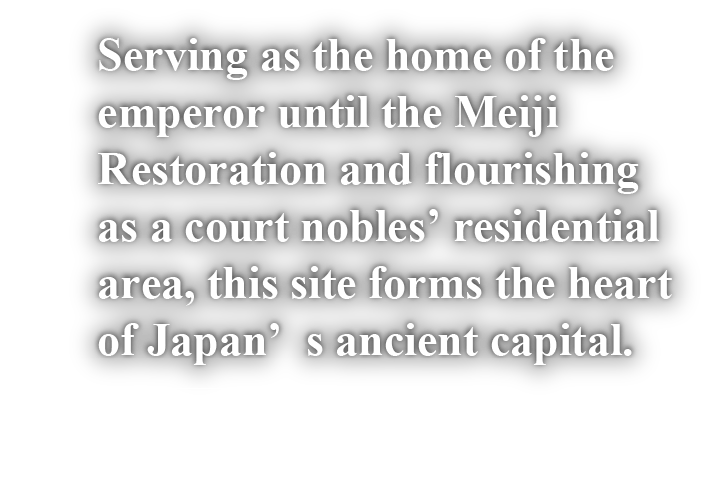 Serving as the home of the emperor until the Meiji Restoration and flourishing as a court nobles' residential area, this site forms the heart of Japan's ancient capital.