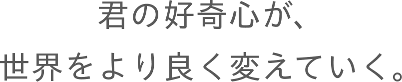 君の好奇心が、世界をより良く変えていく。