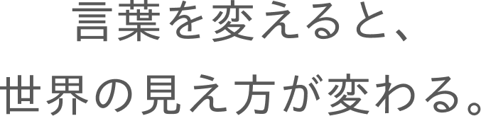 言葉を変えると、世界の見え方が変わる。