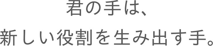 君の手は、新しい役割を生み出す手。