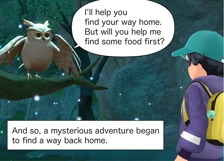 “I’ll help you find your way home.
But will you help me find some food first?”
And so, a mysterious adventure began—
to find a way back home.