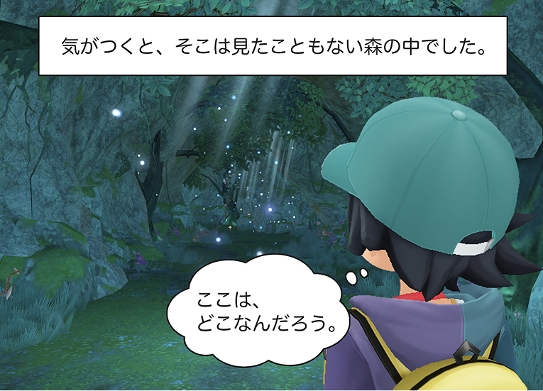 森パート
5コマ目
ナレーション
気がつくと、そこは見たこともない森の中でした。
主人公
「ここは、どこなんだろう。」