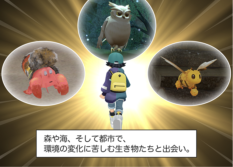 11コマ目
ナレーション
「森や海、そして都市で、
環境の変化に苦しむ生き物たちとの出会い。」