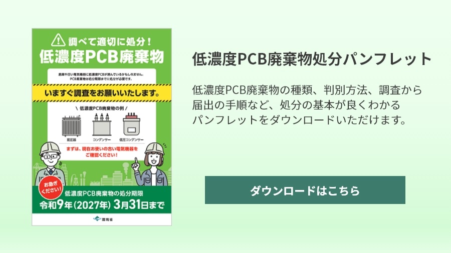 低濃度PCB廃棄物処分パンフレット 低濃度PCB廃棄物の種類、判別方法、調査から届出の手順など、処分の基本が良くわかるパンフレットをダウンロードいただけます。